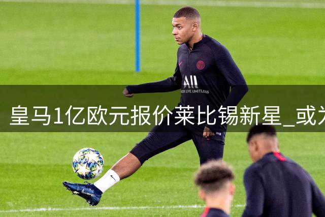 皇马1亿欧元报价莱比锡新星 或为维尼修斯离队预案